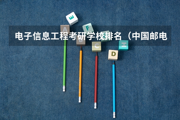 电子信息工程考研学校排名（中国邮电类大学排名）