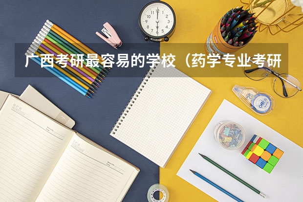 广西考研最容易的学校（药学专业考研学校排名）