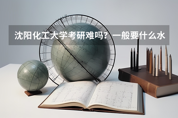 沈阳化工大学考研难吗?一般要什么水平才可以进入?