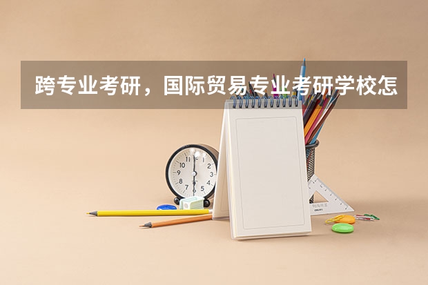 跨专业考研,国际贸易专业考研学校怎么选择