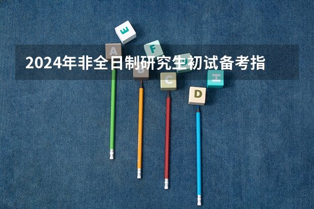 2024年非全日制研究生初试备考指导 2024年非全日制研究生报考条件一览