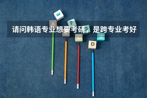 请问韩语专业想要考研，是跨专业考好还是考韩语专业，各有什么优缺点？