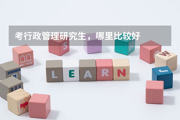 考行政管理研究生,哪里比较好