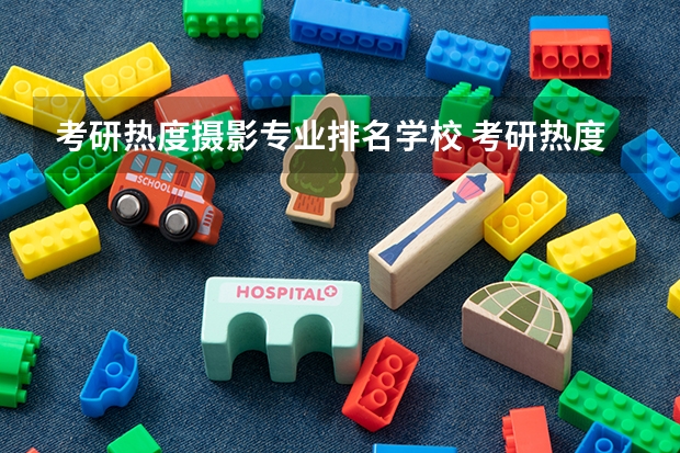 考研热度摄影专业排名学校 考研热度大学排名