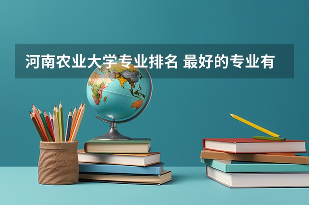 河南农业大学专业排名 最好的专业有哪些