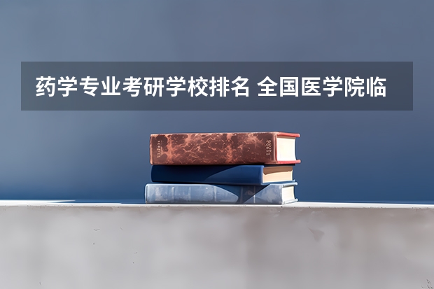 药学专业考研学校排名 全国医学院临床医学排名及研究生各专业分数线,谢谢!
