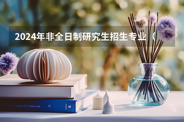 2024年非全日制研究生招生专业（2024年非全日制研究生优势）