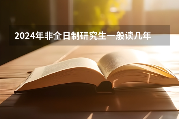 2024年非全日制研究生一般读几年毕业（2024年非全日制研究生初试考几科）