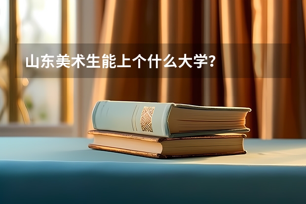 山东美术生能上个什么大学？