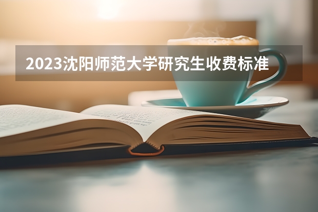 2023沈阳师范大学研究生收费标准是多少?学制几年?