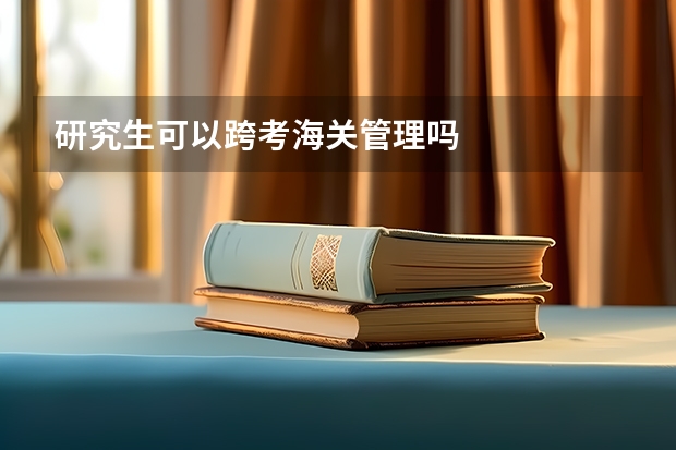研究生可以跨考海关管理吗