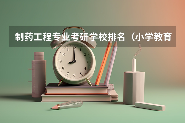 制药工程专业考研学校排名（小学教育考研院校最新排名）