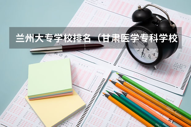兰州大专学校排名（甘肃医学专科学校排名）