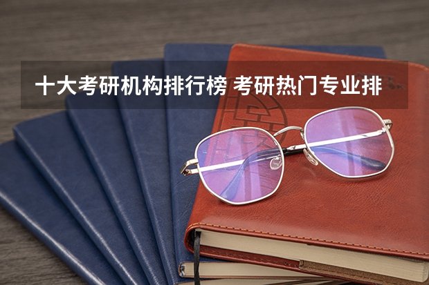 十大考研机构排行榜 考研热门专业排名前十名