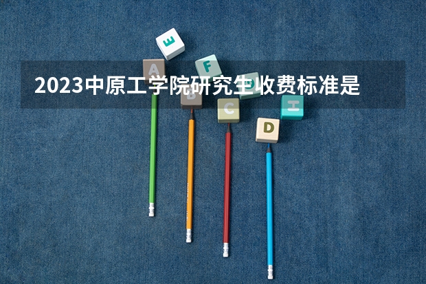 2023中原工学院研究生收费标准是多少?学制几年?