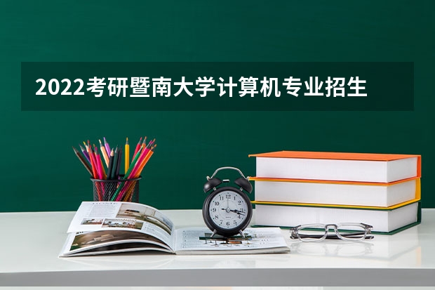 2022考研暨南大学计算机专业招生简章-招生目录-初试范围/科目-什么时候公布?