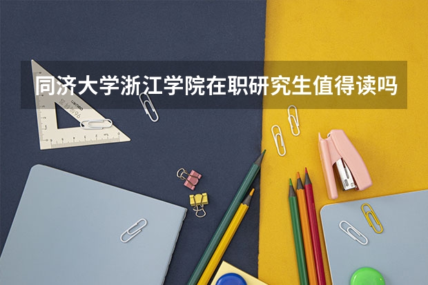 同济大学浙江学院在职研究生值得读吗?