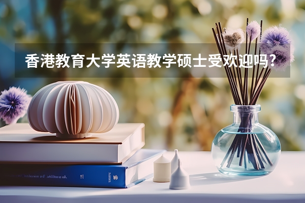 香港教育大学英语教学硕士受欢迎吗?