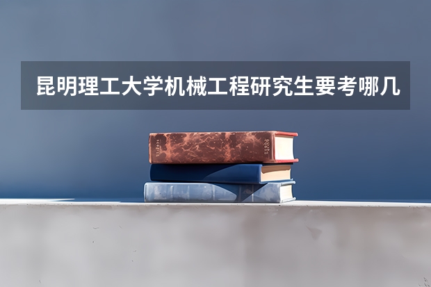 昆明理工大学机械工程研究生要考哪几科？现在录取分数线是多少？