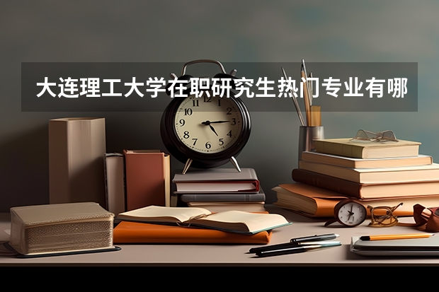 大连理工大学在职研究生热门专业有哪些?