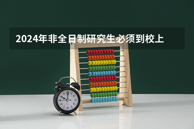 2024年非全日制研究生必须到校上课的重要性与合理性解析（2024年非全日制研究生备考关键探讨）