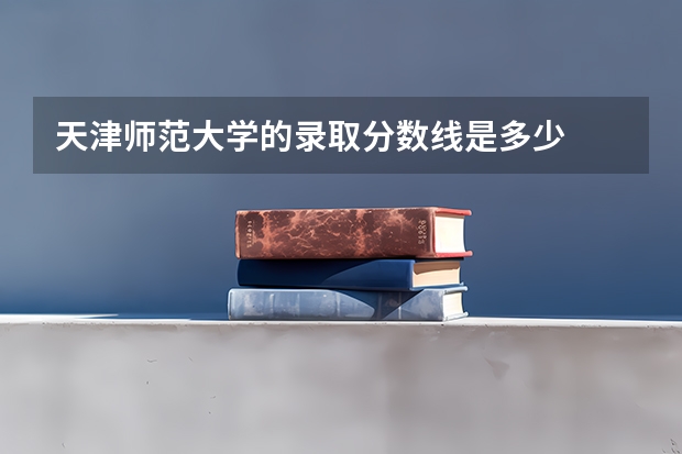 天津师范大学的录取分数线是多少