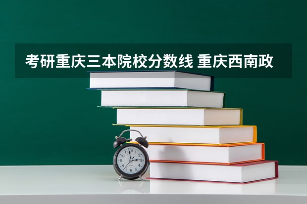 考研重庆三本院校分数线 重庆西南政法大学录取分数线2023