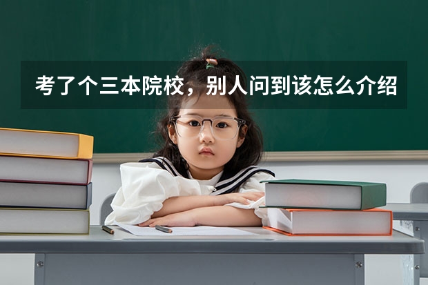 考了个三本院校，别人问到该怎么介绍自己学校？