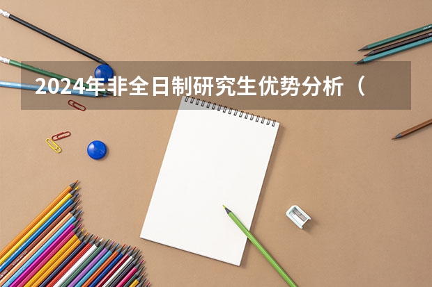 2024年非全日制研究生优势分析（2024年非全日制研究生能否调剂到全日制）