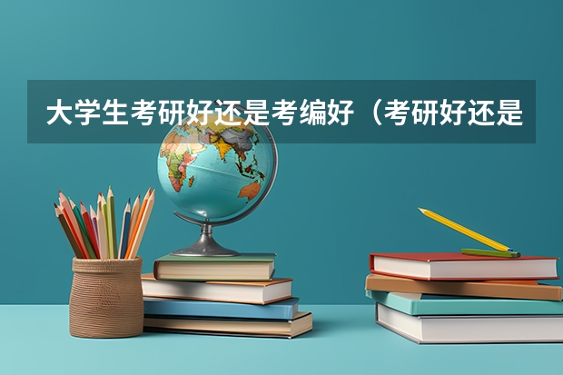 大学生考研好还是考编好（考研好还是考编制好）