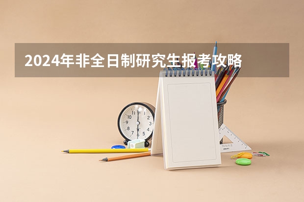2024年非全日制研究生报考攻略 2024年非全日制研究生复试各科讲解