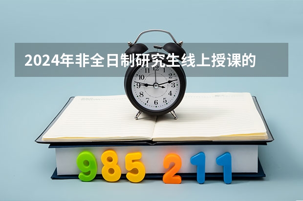 2024年非全日制研究生线上授课的学校（2024年非全日制研究生初试招生统考）