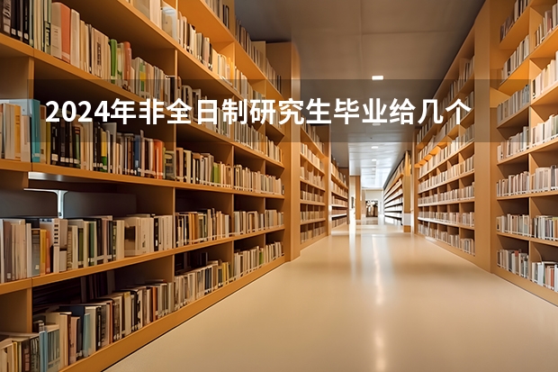 2024年非全日制研究生毕业给几个证（2024年非全日制研究生填写报名表步骤详解，每人只能报一个志愿）