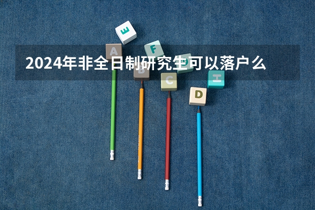 2024年非全日制研究生可以落户么（2024年非全日制研究生学制几年）