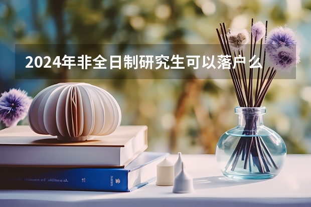 2024年非全日制研究生可以落户么（2024年非全日制研究生入学考试内容前瞻）