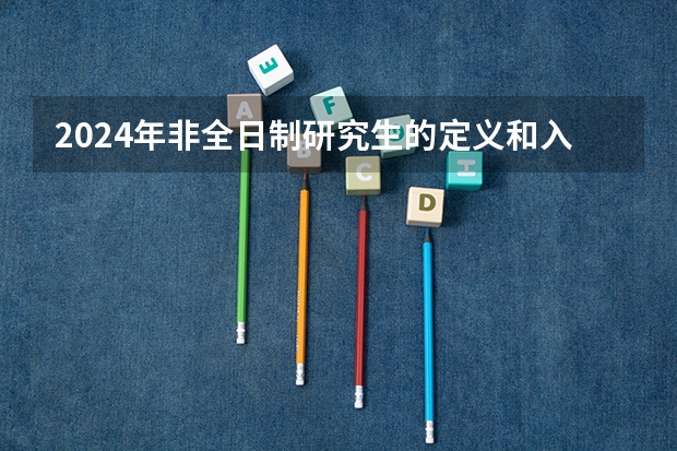 2024年非全日制研究生的定义和入学要求（2024年非全日制研究生入学初试考哪几科）