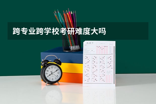 跨专业跨学校考研难度大吗