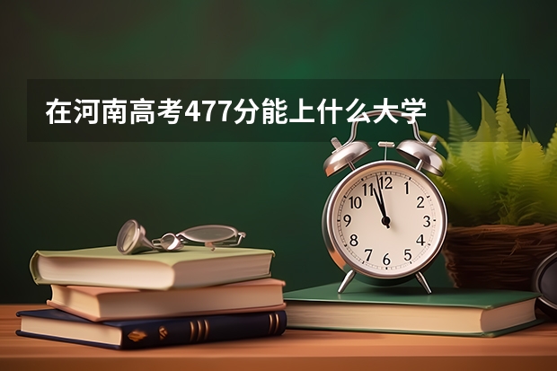 在河南高考477分能上什么大学