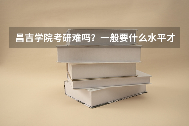 昌吉学院考研难吗?一般要什么水平才可以进入?