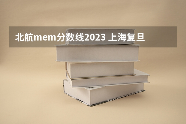北航mem分数线2023 上海复旦大学mem录取分数线
