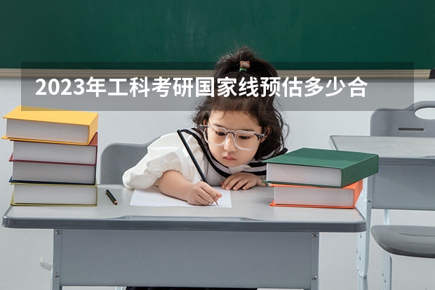 2023年工科考研国家线预估多少合适