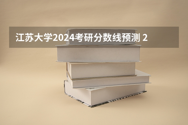 江苏大学2024考研分数线预测 2023年江苏大学分数线预测？