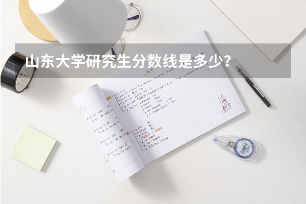 山东大学研究生分数线是多少？