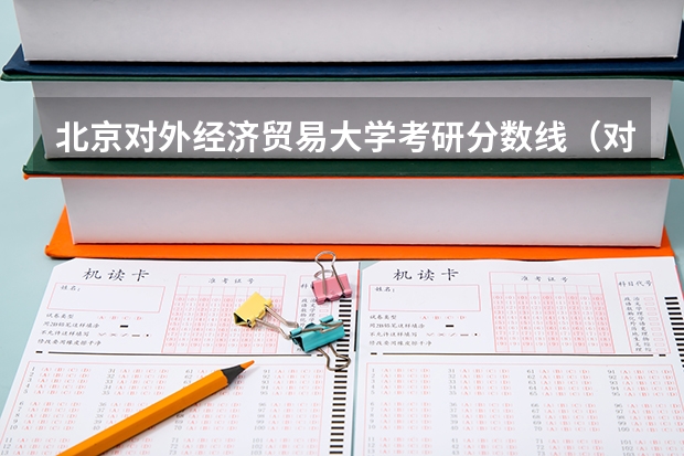 北京对外经济贸易大学考研分数线（对外经济贸易大学考研分数线）