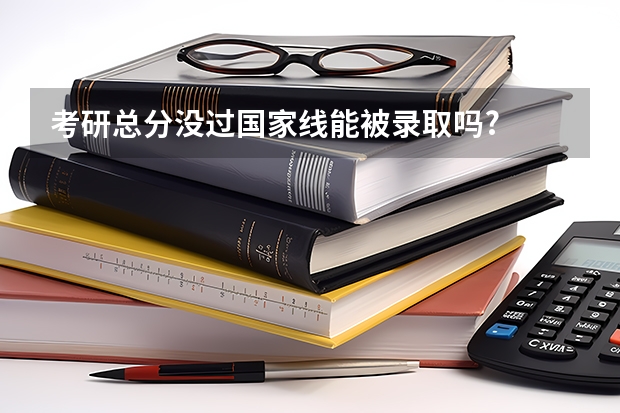 考研总分没过国家线能被录取吗?