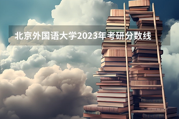 北京外国语大学2023年考研分数线（北京化工大学考研分数线2023）