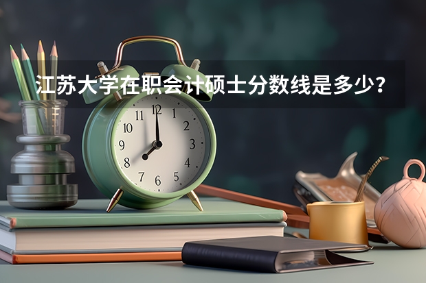江苏大学在职会计硕士分数线是多少？