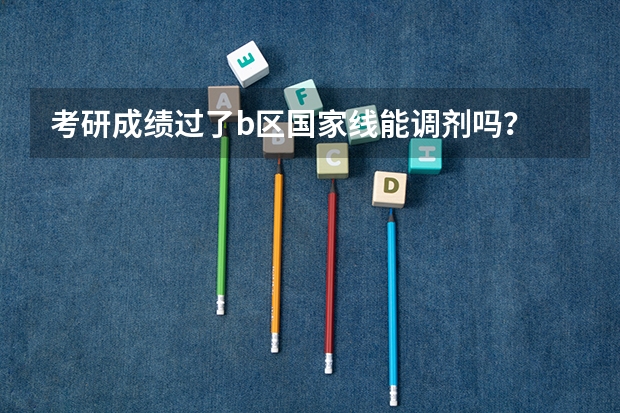 考研成绩过了b区国家线能调剂吗？