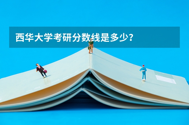 西华大学考研分数线是多少？