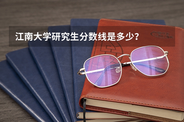 江南大学研究生分数线是多少?